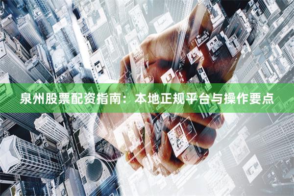 泉州股票配资指南：本地正规平台与操作要点