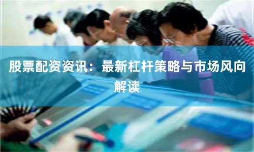 股票配资资讯:最新杠杆策略与市场风向解读