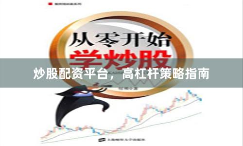 炒股配资平台，高杠杆策略指南