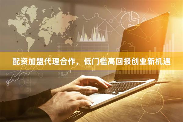 配资加盟代理合作，低门槛高回报创业新机遇