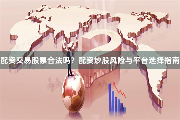 配资交易股票合法吗？配资炒股风险与平台选择指南