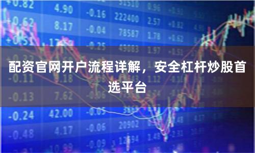 配资官网开户流程详解，安全杠杆炒股首选平台