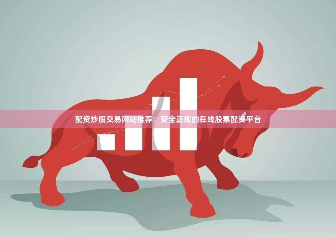 配资炒股交易网站推荐：安全正规的在线股票配资平台