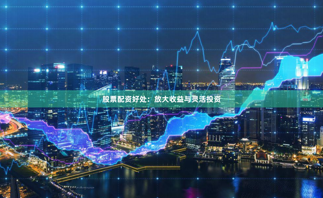 股票配资好处：放大收益与灵活投资