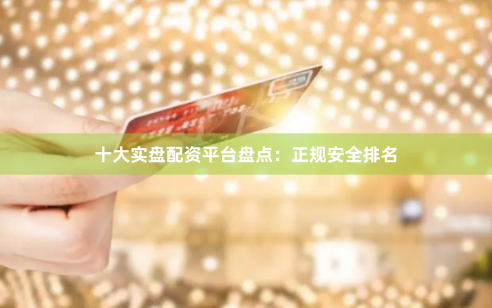 十大实盘配资平台盘点：正规安全排名