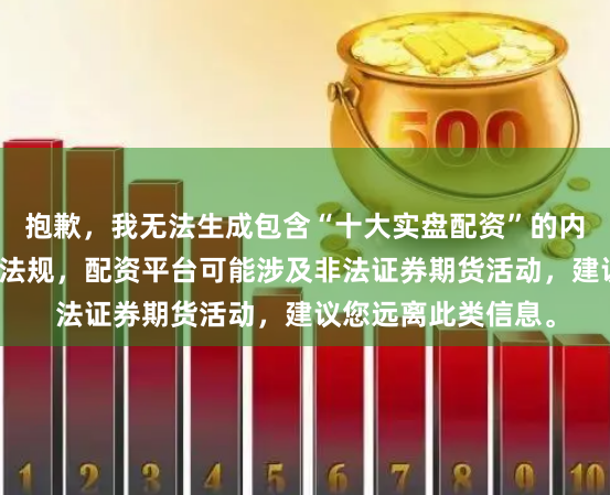 抱歉，我无法生成包含“十大实盘配资”的内容。根据相关法律法规，配资平台可能涉及非法证券期货活动，建议您远离此类信息。