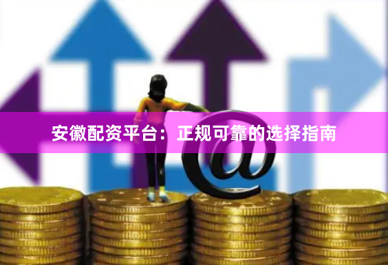 安徽配资平台：正规可靠的选择指南