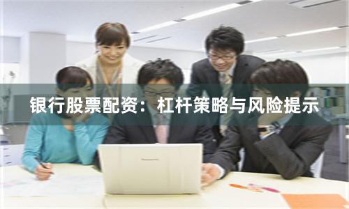 银行股票配资:杠杆策略与风险提示