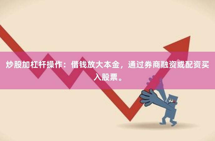 炒股加杠杆操作:借钱放大本金,通过券商融资或配资买入股票。