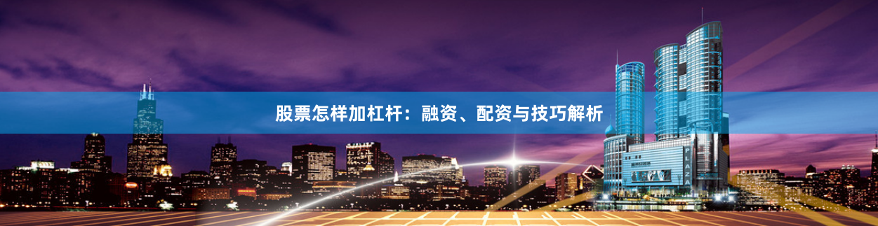 股票怎样加杠杆：融资、配资与技巧解析