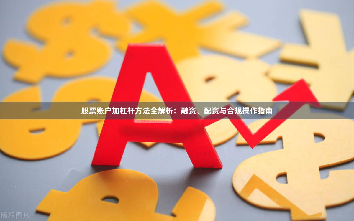 股票账户加杠杆方法全解析：融资、配资与合规操作指南