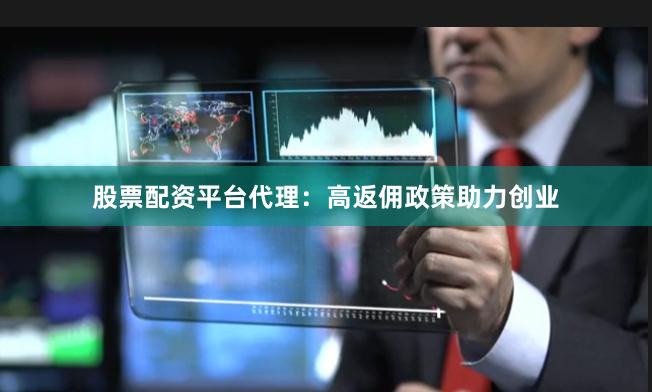 股票配资平台代理：高返佣政策助力创业