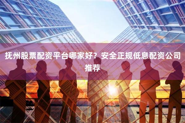 抚州股票配资平台哪家好？安全正规低息配资公司推荐