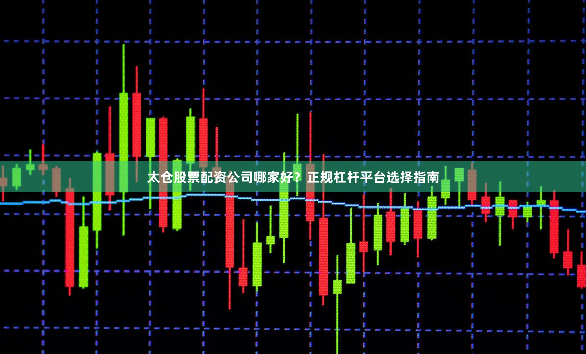 太仓股票配资公司哪家好？正规杠杆平台选择指南