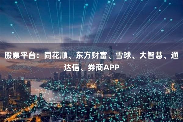 股票平台:同花顺、东方财富、雪球、大智慧、通达信、券商APP