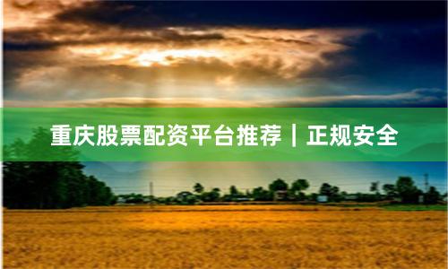 重庆股票配资平台推荐｜正规安全