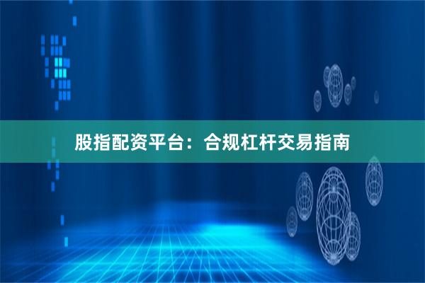股指配资平台：合规杠杆交易指南