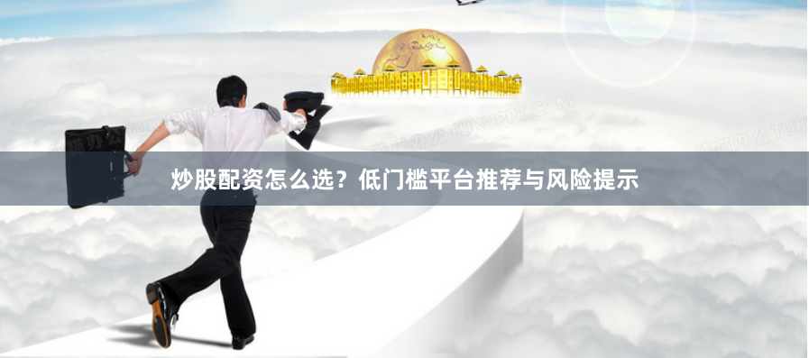 炒股配资怎么选？低门槛平台推荐与风险提示