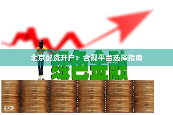 北京配资开户：合规平台选择指南