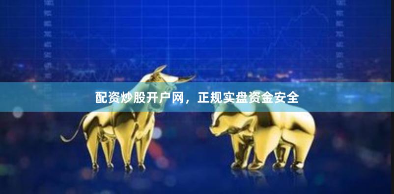 配资炒股开户网，正规实盘资金安全