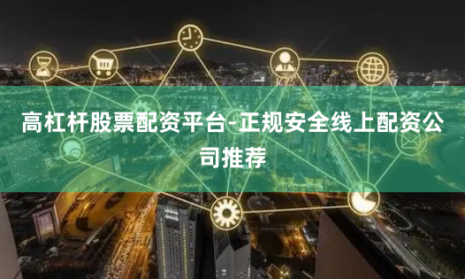 高杠杆股票配资平台-正规安全线上配资公司推荐